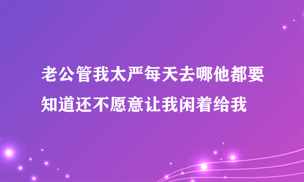 老公管我太严每天去哪他都要知道还不愿意让我闲着给我