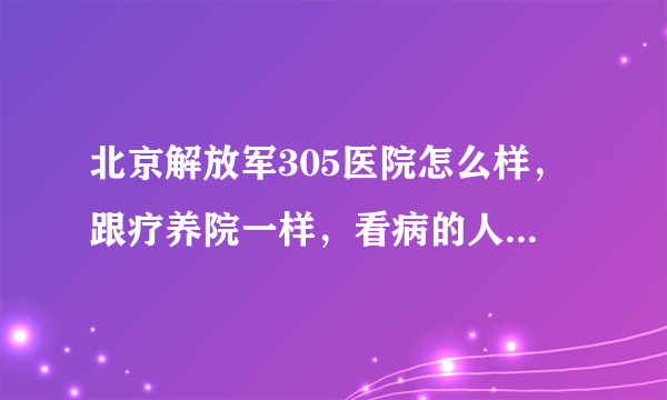 北京解放军305医院怎么样，跟疗养院一样，看病的人也不多，在305看病行不行?医院硬件设施挺好的？