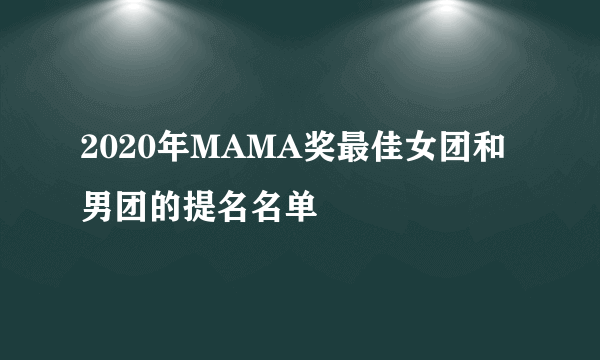 2020年MAMA奖最佳女团和男团的提名名单