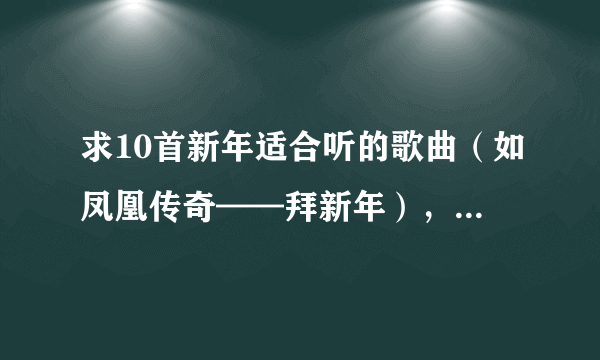 求10首新年适合听的歌曲（如凤凰传奇——拜新年），好的悬赏分数。