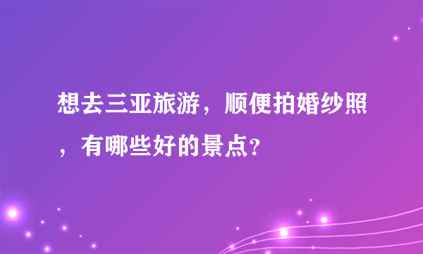 想去三亚旅游，顺便拍婚纱照，有哪些好的景点？