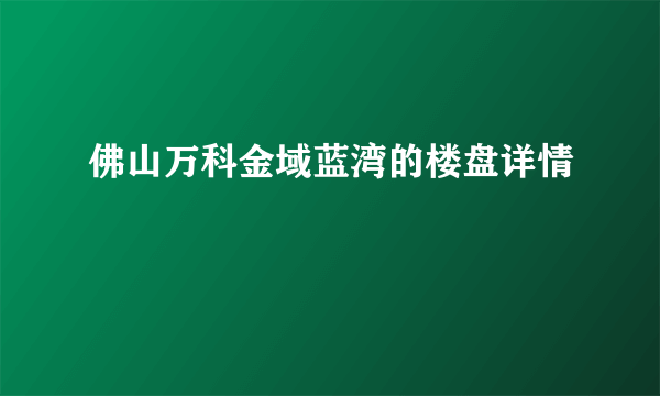 佛山万科金域蓝湾的楼盘详情