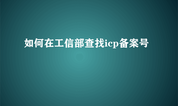 如何在工信部查找icp备案号