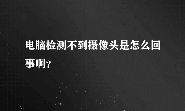 电脑检测不到摄像头是怎么回事啊？