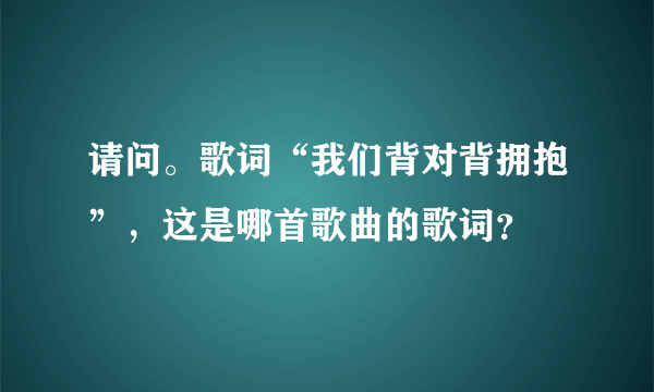 请问。歌词“我们背对背拥抱”，这是哪首歌曲的歌词？