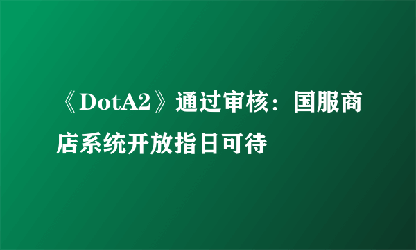 《DotA2》通过审核：国服商店系统开放指日可待