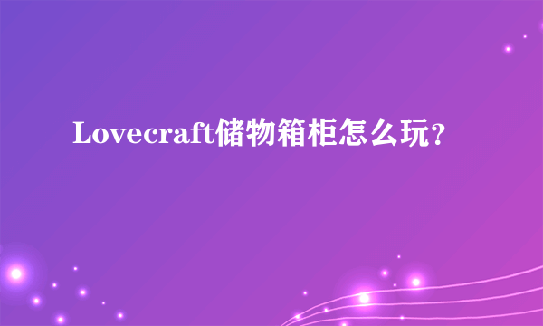 Lovecraft储物箱柜怎么玩？