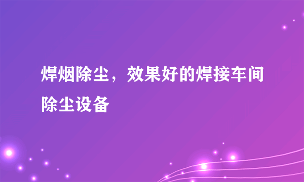 焊烟除尘，效果好的焊接车间除尘设备