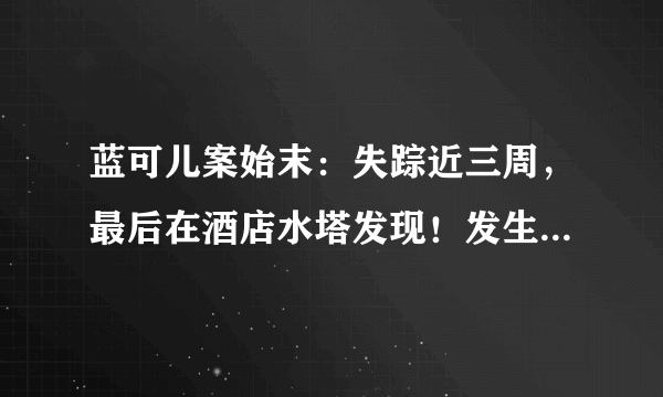 蓝可儿案始末：失踪近三周，最后在酒店水塔发现！发生了什么？