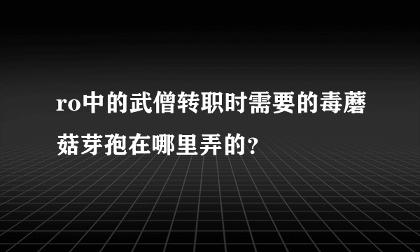 ro中的武僧转职时需要的毒蘑菇芽孢在哪里弄的？