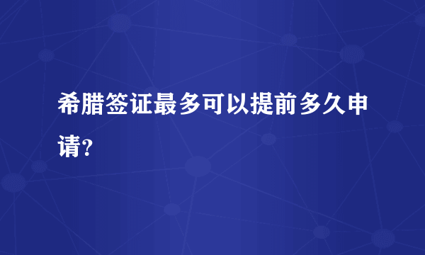 希腊签证最多可以提前多久申请？