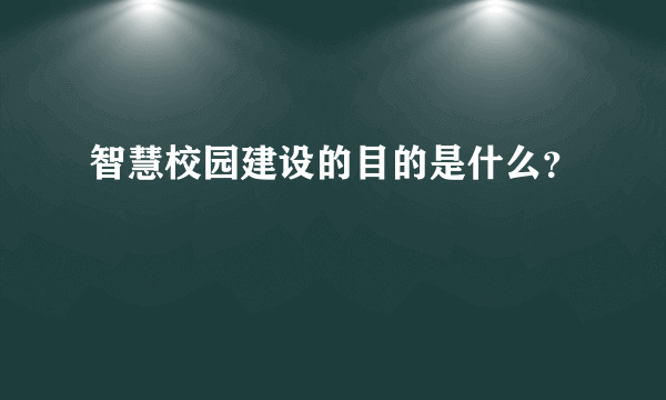 智慧校园建设的目的是什么？