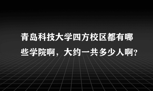 青岛科技大学四方校区都有哪些学院啊，大约一共多少人啊？