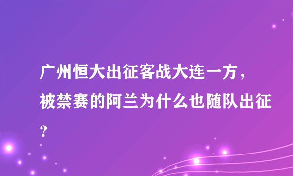 广州恒大出征客战大连一方，被禁赛的阿兰为什么也随队出征？