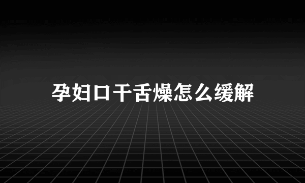 孕妇口干舌燥怎么缓解