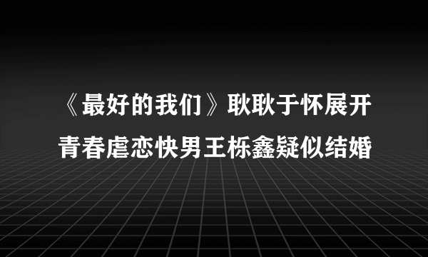 《最好的我们》耿耿于怀展开青春虐恋快男王栎鑫疑似结婚