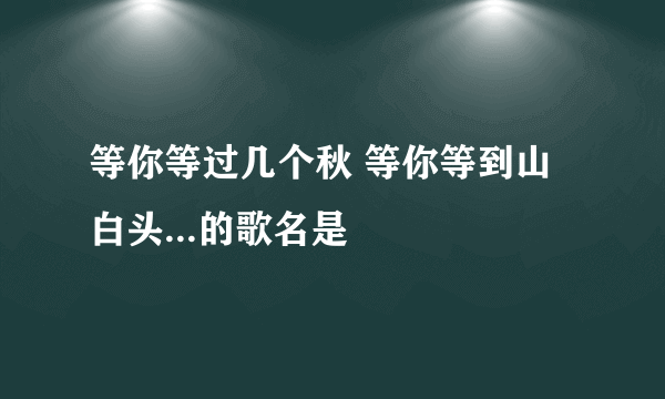 等你等过几个秋 等你等到山白头...的歌名是