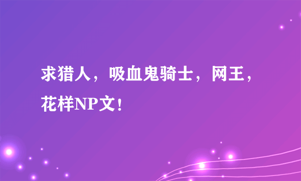 求猎人，吸血鬼骑士，网王，花样NP文！