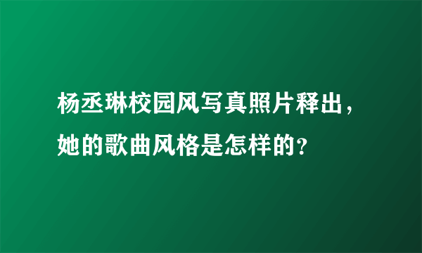 杨丞琳校园风写真照片释出，她的歌曲风格是怎样的？