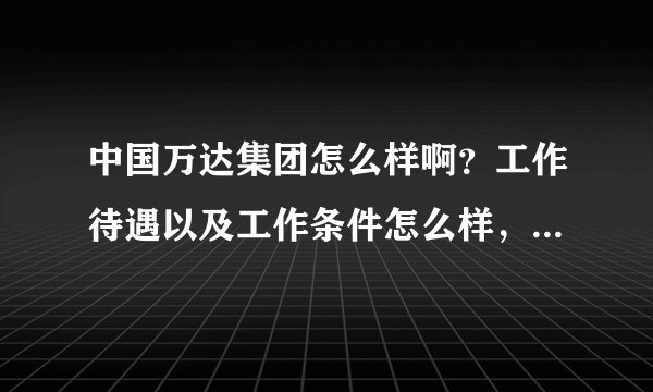 中国万达集团怎么样啊？工作待遇以及工作条件怎么样，我应聘的是销售的