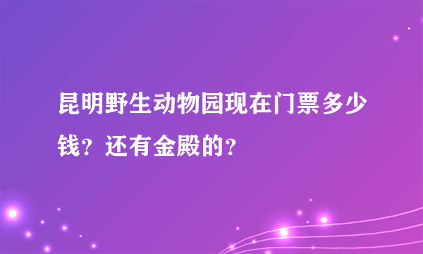 昆明野生动物园现在门票多少钱？还有金殿的？