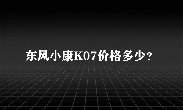 东风小康K07价格多少？