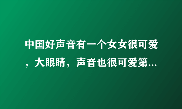 中国好声音有一个女女很可爱，大眼睛，声音也很可爱第几期来着？？