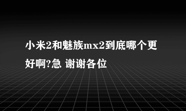 小米2和魅族mx2到底哪个更好啊?急 谢谢各位