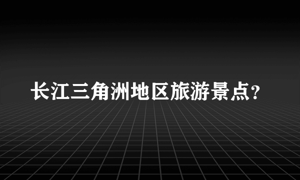 长江三角洲地区旅游景点？