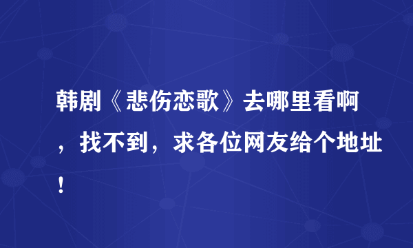 韩剧《悲伤恋歌》去哪里看啊，找不到，求各位网友给个地址！