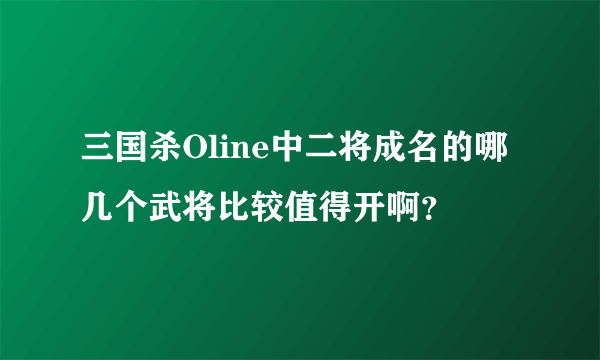 三国杀Oline中二将成名的哪几个武将比较值得开啊？