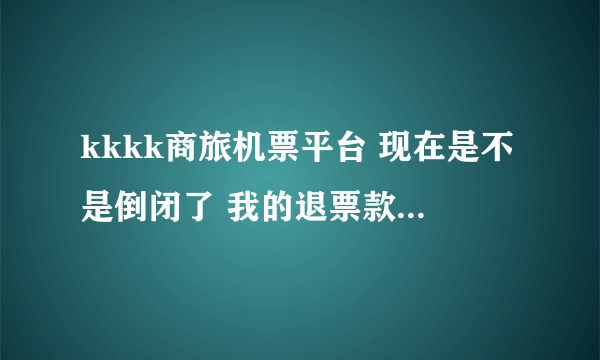 kkkk商旅机票平台 现在是不是倒闭了 我的退票款 一月了还没有退下来