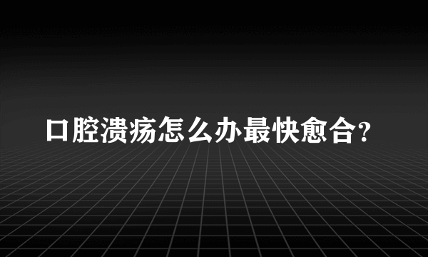 口腔溃疡怎么办最快愈合？