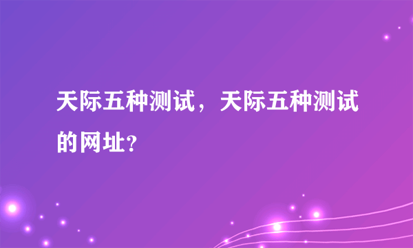 天际五种测试，天际五种测试的网址？