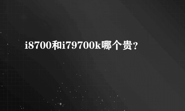 i8700和i79700k哪个贵？