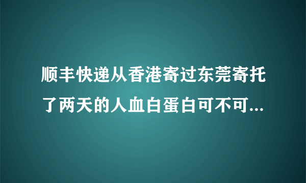 顺丰快递从香港寄过东莞寄托了两天的人血白蛋白可不可以用啊？