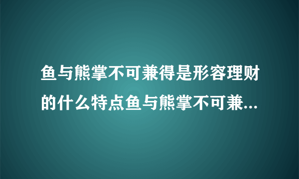 鱼与熊掌不可兼得是形容理财的什么特点鱼与熊掌不可兼得形容理财收益和风险正相关