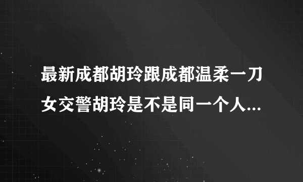 最新成都胡玲跟成都温柔一刀女交警胡玲是不是同一个人嘛 网络传得好猛哟