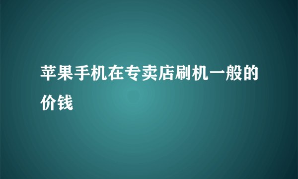 苹果手机在专卖店刷机一般的价钱