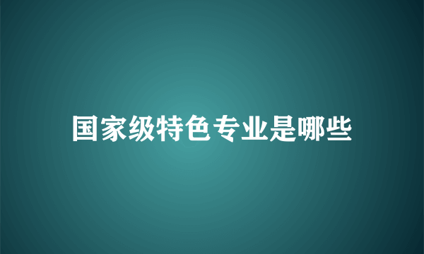 国家级特色专业是哪些