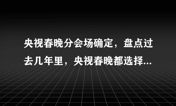 央视春晚分会场确定，盘点过去几年里，央视春晚都选择了哪些城市开设分会场？