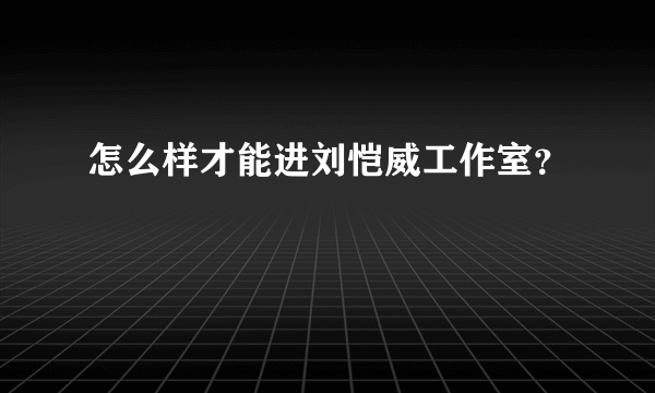 怎么样才能进刘恺威工作室？