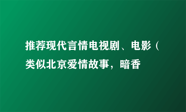 推荐现代言情电视剧、电影（类似北京爱情故事，暗香