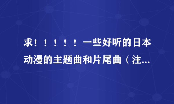 求！！！！！一些好听的日本动漫的主题曲和片尾曲（注明：片名和歌曲名）多一些哦！！！谢谢！！！！