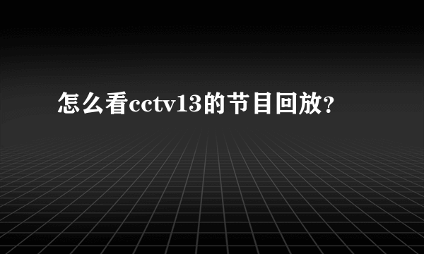 怎么看cctv13的节目回放？