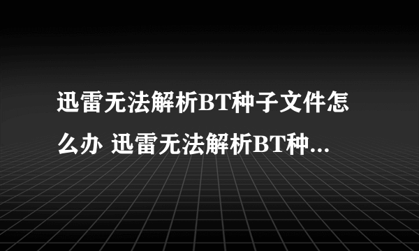 迅雷无法解析BT种子文件怎么办 迅雷无法解析BT种子文件解决方法