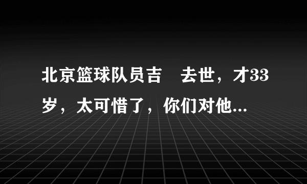 北京篮球队员吉喆去世，才33岁，太可惜了，你们对他有要说的吗？