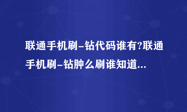 联通手机刷-钻代码谁有?联通手机刷-钻肿么刷谁知道?给代码的或教肿么刷-钻的亲亲