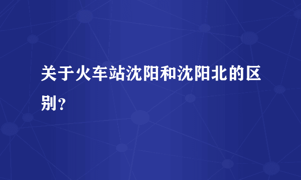 关于火车站沈阳和沈阳北的区别？