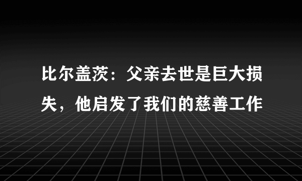 比尔盖茨：父亲去世是巨大损失，他启发了我们的慈善工作